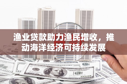灯塔渔业贷款助力渔民增收，推动海洋经济可持续发展