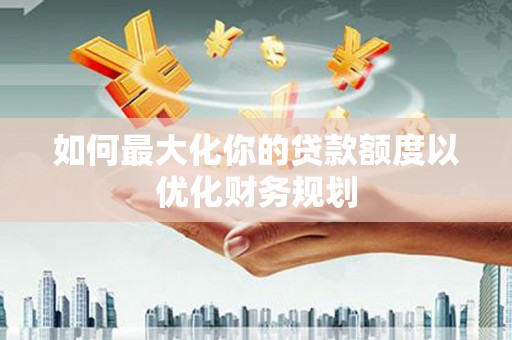 灯塔如何最大化你的贷款额度以优化财务规划