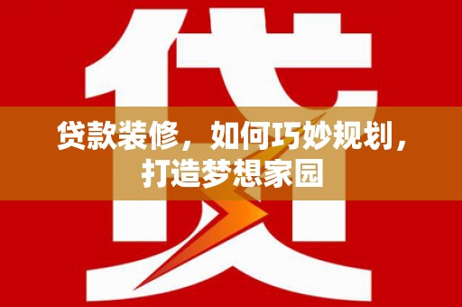 灯塔贷款装修，如何巧妙规划，打造梦想家园