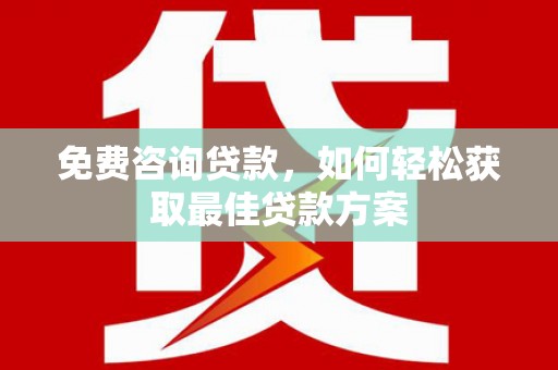 灯塔免费咨询贷款，如何轻松获取最佳贷款方案