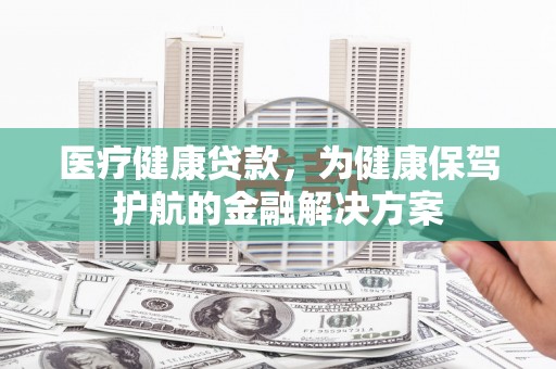 灯塔医疗健康贷款，为健康保驾护航的金融解决方案