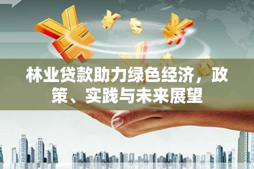 灯塔林业贷款助力绿色经济，政策、实践与未来展望