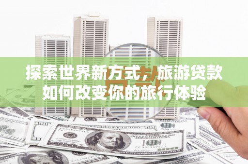 灯塔探索世界新方式，旅游贷款如何改变你的旅行体验