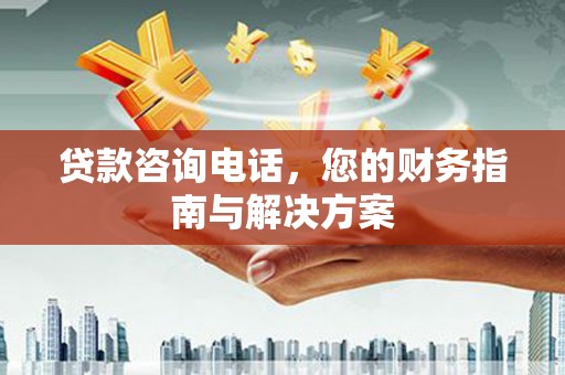 灯塔贷款咨询电话，您的财务指南与解决方案